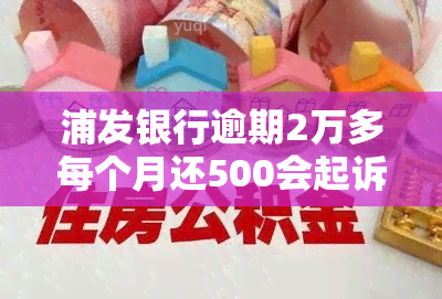 浦发银行逾期2万多每个月还500会起诉吗，浦发银行逾期2万多，每月仅还500会被起诉吗？