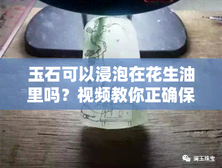 玉石可以浸泡在花生油里吗？视频教你正确保养方法！