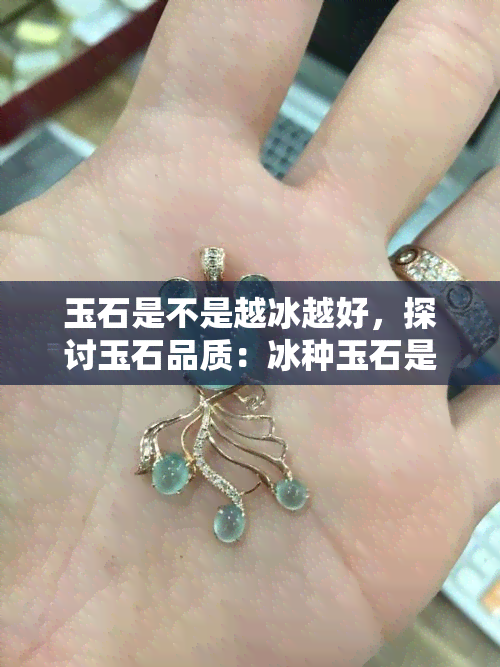 玉石是不是越冰越好，探讨玉石品质：冰种玉石是否真的越冰越好？