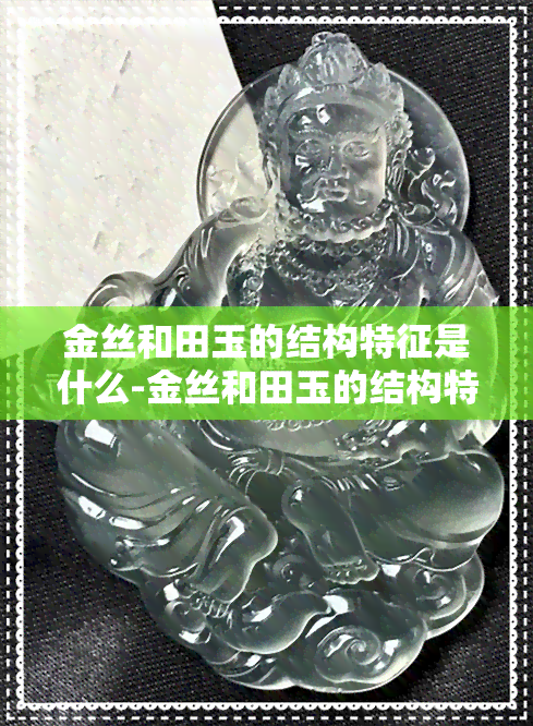 金丝和田玉的结构特征是什么-金丝和田玉的结构特征是什么意思