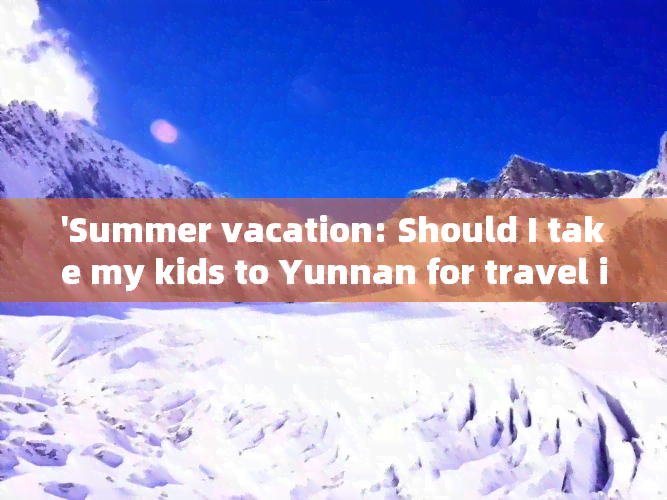 'Summer vacation: Should I take my kids to Yunnan for travel in English?'