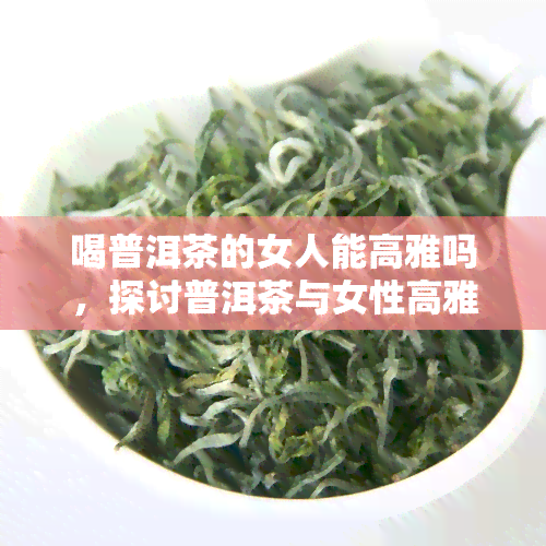 喝普洱茶的女人能高雅吗，探讨普洱茶与女性高雅气质的关系