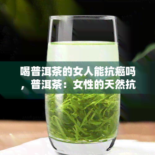 喝普洱茶的女人能抗癌吗，普洱茶：女性的天然抗癌良药？