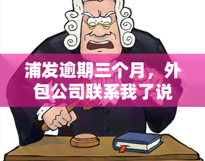 浦发逾期三个月，外包公司联系我了说要起诉我：欠款18万已逾期5个月，可能会上门，需要尽快还款