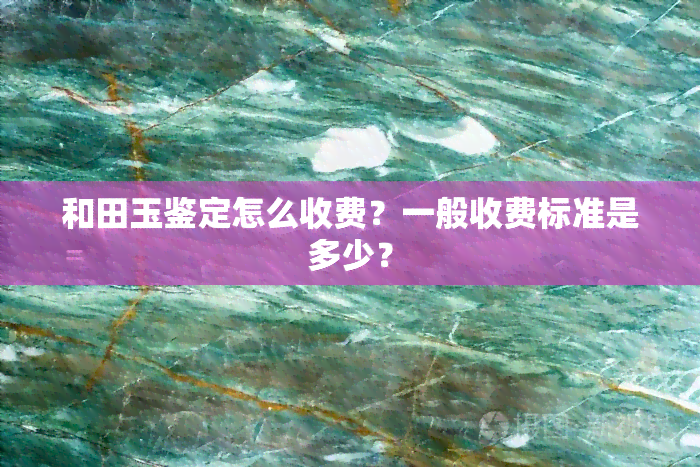 和田玉鉴定怎么收费？一般收费标准是多少？