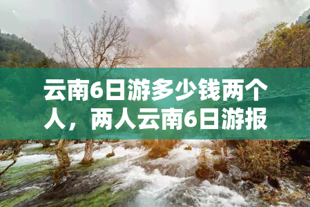 云南6日游多少钱两个人，两人云南6日游报价多少？