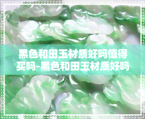 黑色和田玉材质好吗值得买吗-黑色和田玉材质好吗值得买吗