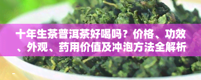 十年生茶普洱茶好喝吗？价格、功效、外观、药用价值及冲泡方法全解析