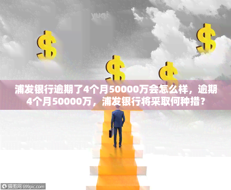 浦发银行逾期了4个月50000万会怎么样，逾期4个月50000万，浦发银行将采取何种措？