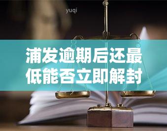 浦发逾期后还更低能否立即解封？逾期20天仅还更低额，无力偿还全部欠款，已逾期10天需一次性还清，客服与存在矛盾，逾期4天被告知需全额还款否则将被封卡。