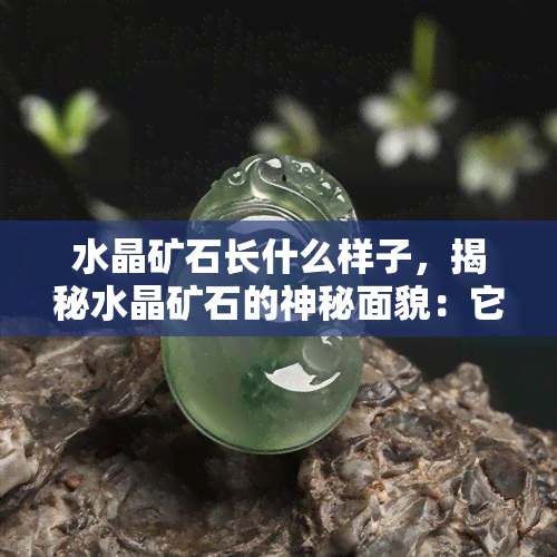 水晶矿石长什么样子，揭秘水晶矿石的神秘面貌：它们到底长什么样子？