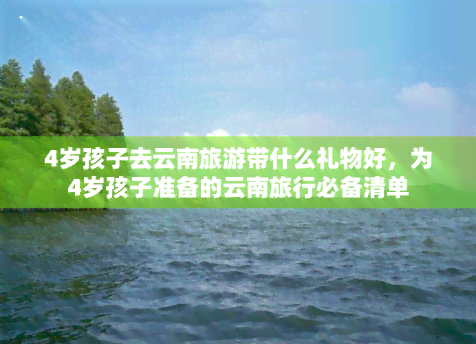 4岁孩子去云南旅游带什么礼物好，为4岁孩子准备的云南旅行必备清单