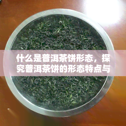 什么是普洱茶饼形态，探究普洱茶饼的形态特点与制作工艺