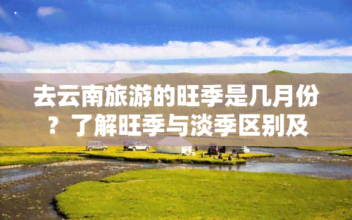 去云南旅游的旺季是几月份？了解旺季与淡季区别及景点价格波动情况！