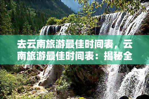 去云南旅游更佳时间表，云南旅游更佳时间表：揭秘全年更佳旅行时期！