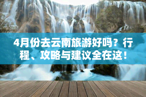 4月份去云南旅游好吗？行程、攻略与建议全在这！