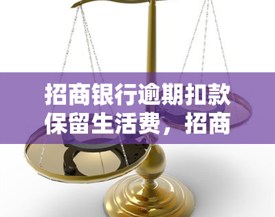 招商银行逾期扣款保留生活费，招商银行：逾期还款将扣除生活费用