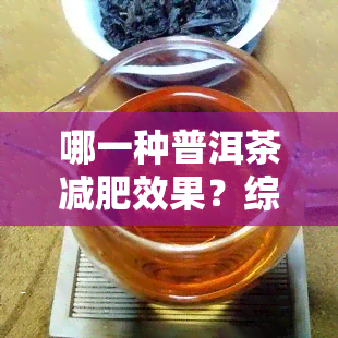 哪一种普洱茶减肥效果？综合评价与推荐