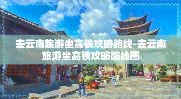 去云南旅游坐高铁攻略路线-去云南旅游坐高铁攻略路线图