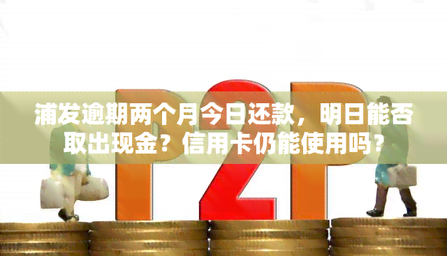 浦发逾期两个月今日还款，明日能否取出现金？信用卡仍能使用吗？