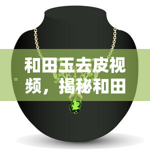 和田玉去皮视频，揭秘和田玉去皮全过程：专业技巧与注意事项