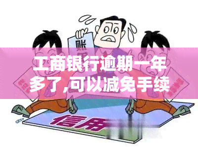 工商银行逾期一年多了,可以减免手续费吗，咨询：工商银行逾期一年多，能否申请减免手续费？