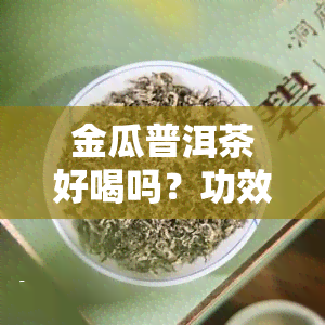 金瓜普洱茶好喝吗？功效如何？与熟茶有何区别？