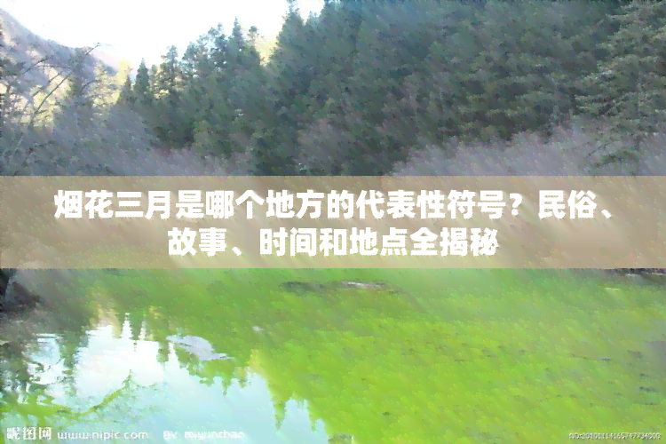 烟花三月是哪个地方的代表性符号？民俗、故事、时间和地点全揭秘