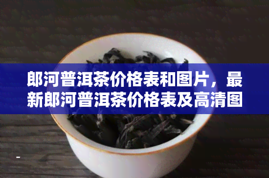 郎河普洱茶价格表和图片，最新郎河普洱茶价格表及高清图片全览