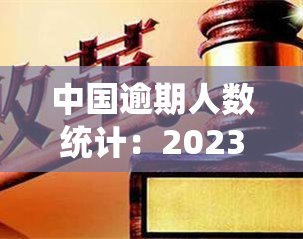 中国逾期人数统计：2023年、2022年及目前数据，全面揭示逾期情况