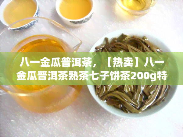 八一金瓜普洱茶，【热卖】八一金瓜普洱茶熟茶七子饼茶200g特价纯正云南特产茶叶礼品礼盒装