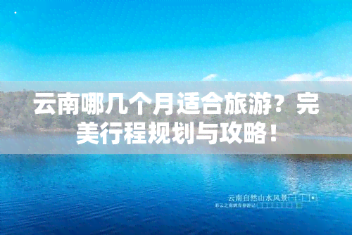 云南哪几个月适合旅游？完美行程规划与攻略！