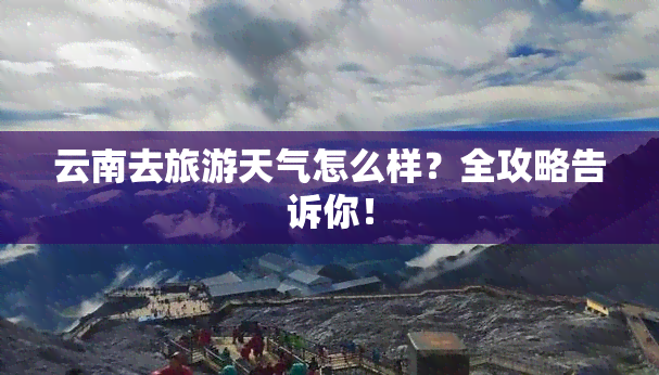 云南去旅游天气怎么样？全攻略告诉你！