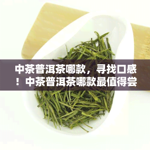 中茶普洱茶哪款，寻找口感！中茶普洱茶哪款最值得尝试？