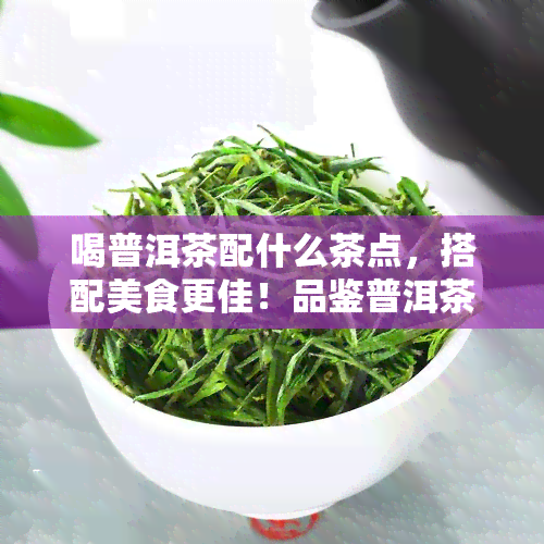 喝普洱茶配什么茶点，搭配美食更佳！品鉴普洱茶的完美茶点选择