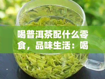 喝普洱茶配什么零食，品味生活：喝普洱茶的搭配零食