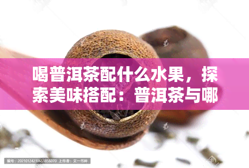 喝普洱茶配什么水果，探索美味搭配：普洱茶与哪种水果最相宜？