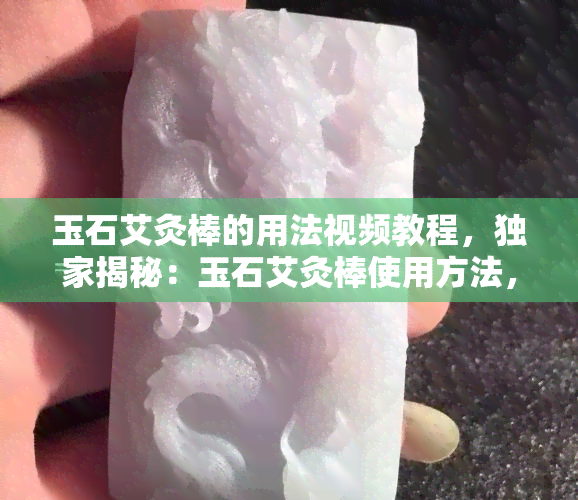 玉石艾灸棒的用法视频教程，独家揭秘：玉石艾灸棒使用方法，跟着视频教程轻松上手！