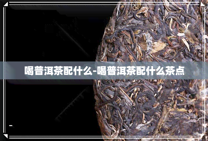 喝普洱茶配什么-喝普洱茶配什么茶点