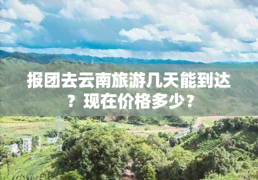 报团去云南旅游几天能到达？现在价格多少？