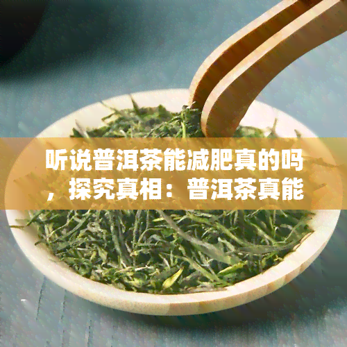 听说普洱茶能减肥真的吗，探究真相：普洱茶真能帮助减肥吗？