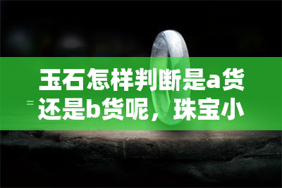 玉石怎样判断是a货还是b货呢，珠宝小白必看：如何辨别玉石的A货和B货？