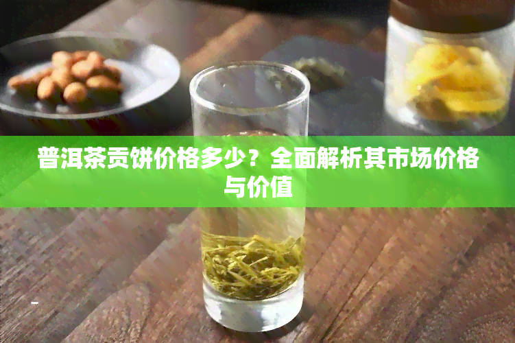 普洱茶贡饼价格多少？全面解析其市场价格与价值