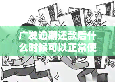 广发逾期还款后什么时候可以正常使用，如何知道广发逾期还款后何时可以恢复正常使用？