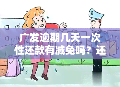 广发逾期几天一次性还款有减免吗？还款后多久能正常使用？逾期3天全额还款怎么办？