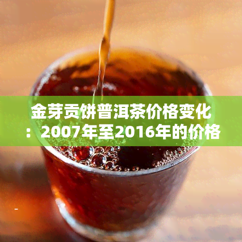 金芽贡饼普洱茶价格变化：2007年至2016年的价格走势与图片一览