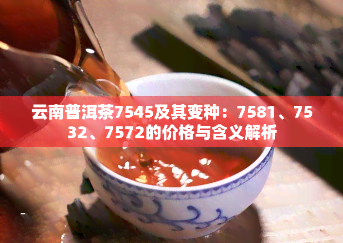 云南普洱茶7545及其变种：7581、7532、7572的价格与含义解析