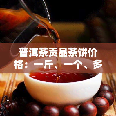 普洱茶贡品茶饼价格：一斤、一个、多少？