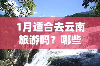 1月适合去云南旅游吗？哪些地方值得一游？