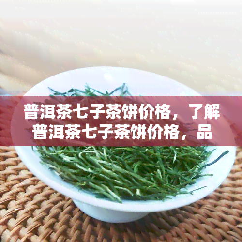 普洱茶七子茶饼价格，了解普洱茶七子茶饼价格，品味地道云南茶香